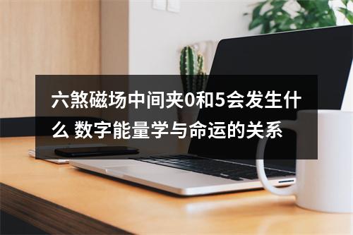 六煞磁场中间夹0和5会发生什么 数字能量学与命运的关系