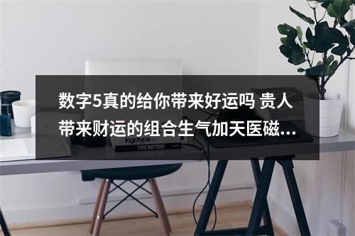 数字5真的给你带来好运吗 贵人带来财运的组合生气加天医磁场