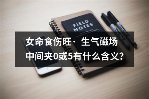 女命食伤旺·  生气磁场中间夹0或5有什么含义？